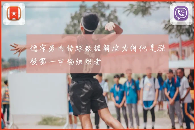 德布劳内传球数据解读为何他是现役第一中场组织者