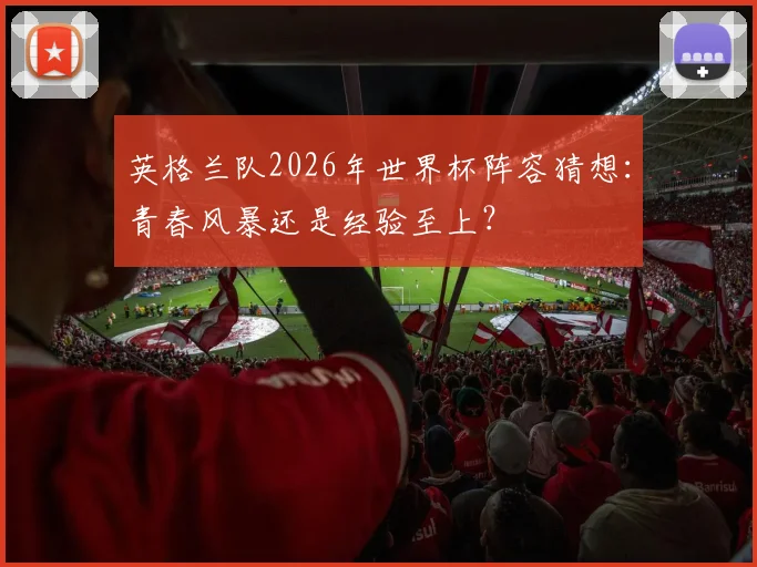 英格兰队2026年世界杯阵容猜想：青春风暴还是经验至上？
