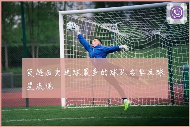 英超历史进球最多的球队名单及球星表现