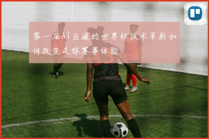第一届AI当道的世界杯技术革新如何改变足球赛事体验