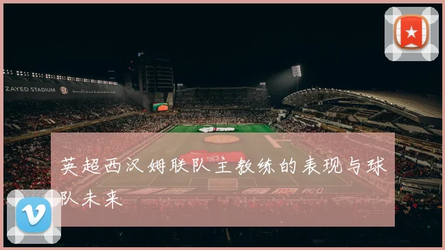 英超西汉姆联队主教练的表现与球队未来