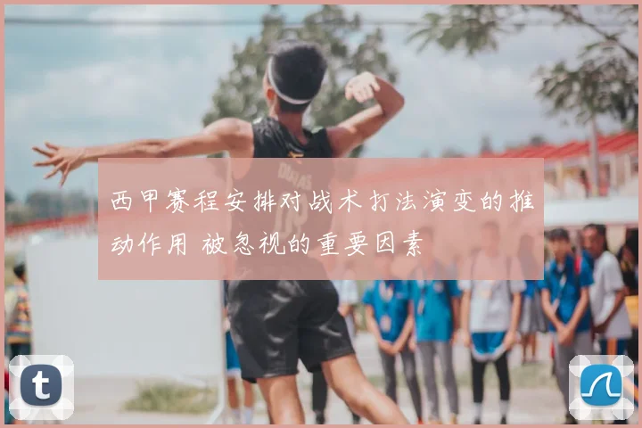 西甲赛程安排对战术打法演变的推动作用 被忽视的重要因素