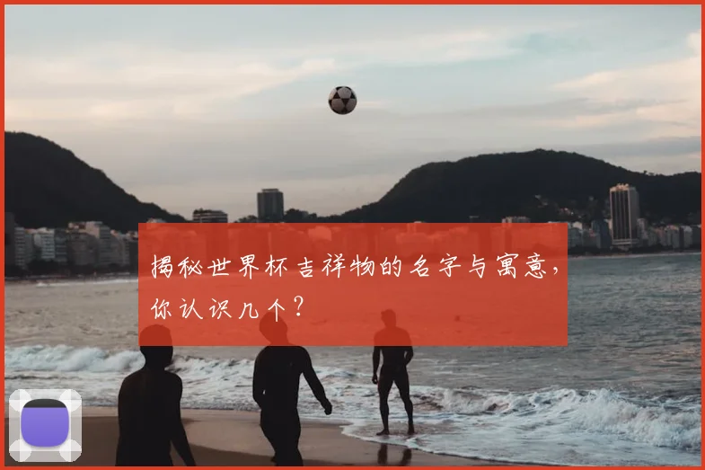 揭秘世界杯吉祥物的名字与寓意，你认识几个？