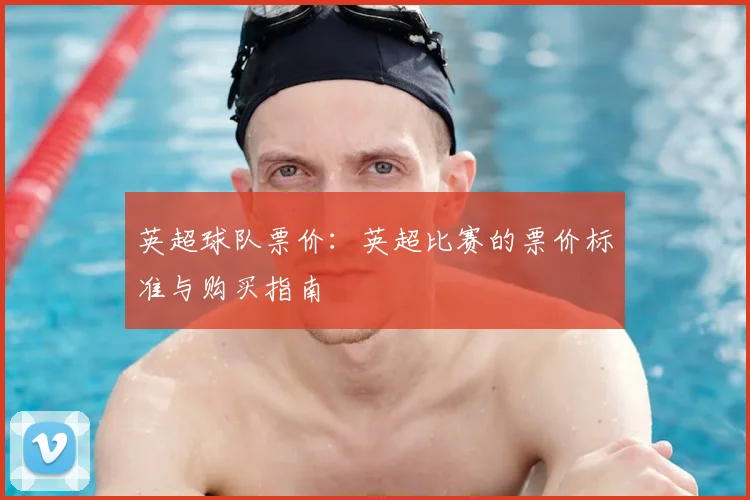 英超球队票价:英超比赛的票价标准与购买指南