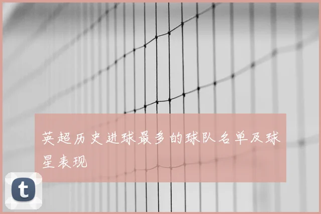 英超历史进球最多的球队名单及球星表现